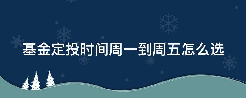 基金定投时间周一到周五怎么选（基金定投选周一还是周四）