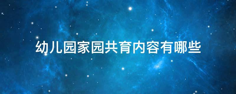 幼儿园家园共育内容有哪些（幼儿园家园共育主要内容）