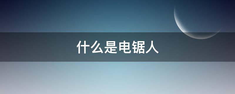 什么是电锯人 电锯人到底是什么