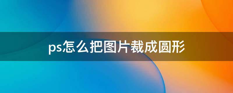 ps怎么把圖片裁成圓形 PS把圖片裁成圓形