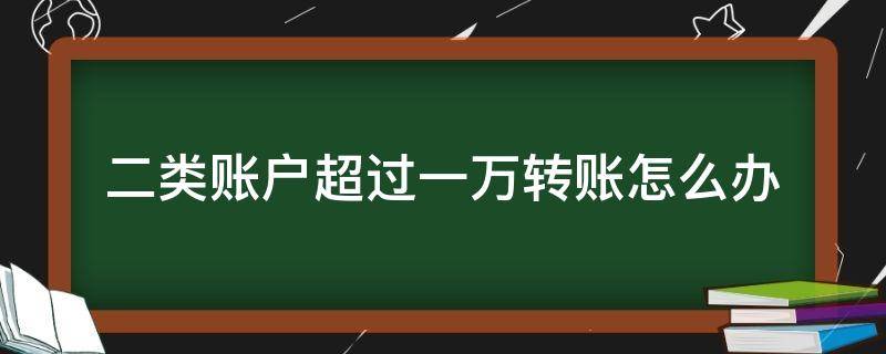 二类账户超过一万转账怎么办（向二类账户转账超过10000）