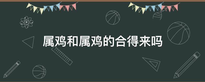 属鸡和属鸡的合得来吗 属鸡的跟属啥的合