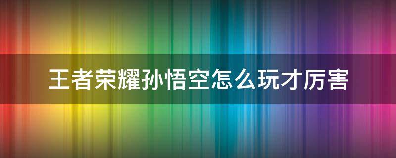 王者榮耀孫悟空怎么玩才厲害 王者榮耀孫悟空怎么玩才厲害視頻