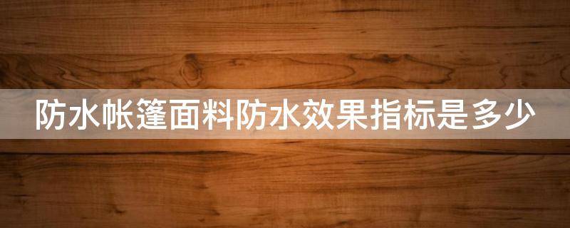 防水帳篷面料防水效果指標(biāo)是多少 防水帳篷面料防水效果指標(biāo)是多少呢