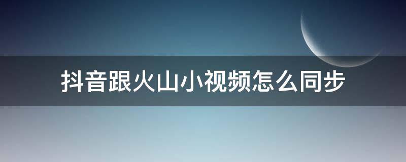 抖音跟火山小視頻怎么同步 抖音怎么和火山小視頻同步