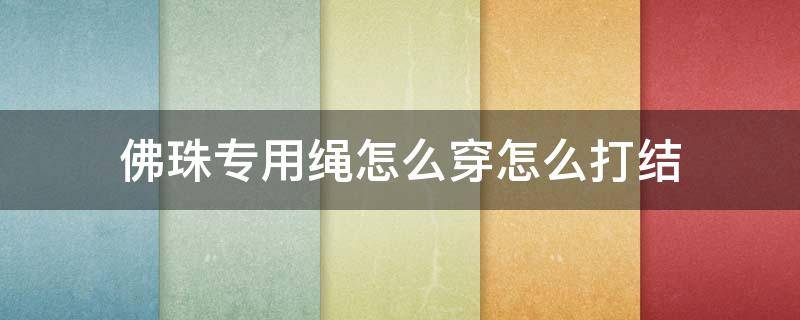 佛珠专用绳怎么穿怎么打结 佛珠绳结打法图解步骤