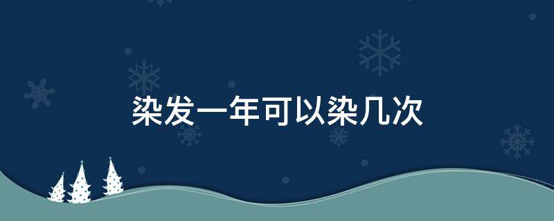 染發(fā)一年可以染幾次 一年可以染發(fā)多少次