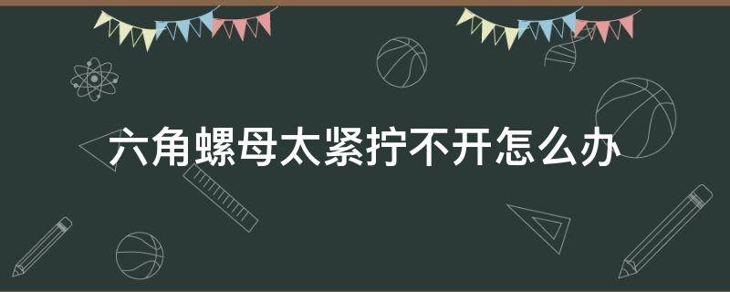 六角螺母太紧拧不开怎么办 六角螺栓太紧拧不开怎么办