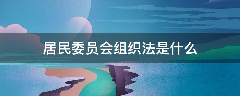 居民委员会组织法是什么 居民委员会 组织法