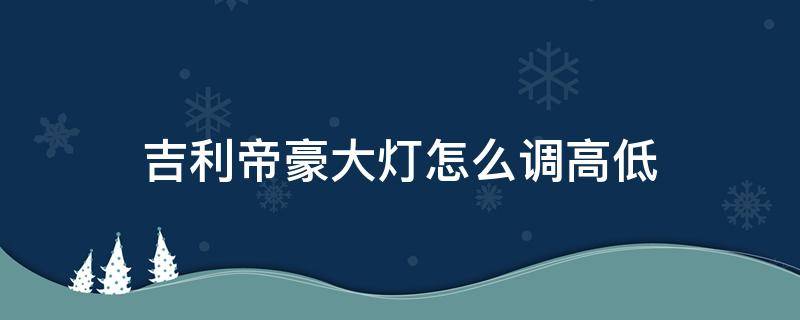 吉利帝豪大燈怎么調(diào)高低 帝豪的大燈太低怎么調(diào)