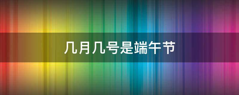 几月几号是端午节（2021年几月几号是端午节）