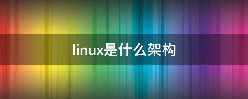 linux是什么架構(gòu) linux系統(tǒng)架構(gòu)有哪些