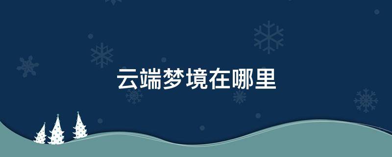 云端梦境在哪里 云端梦境在哪里2021