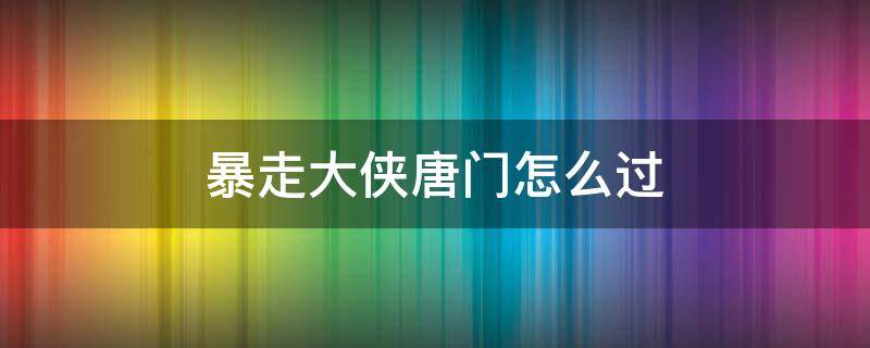 暴走大侠唐门怎么过 暴走大侠唐门怎么打