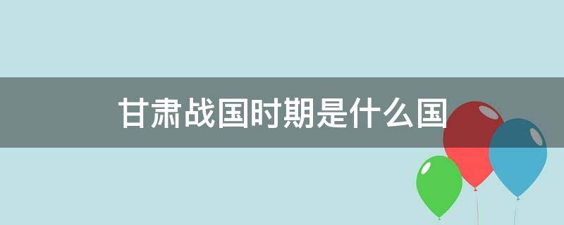 甘肃战国时期是什么国（甘肃在战国时期是哪国）