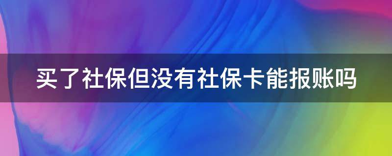 买了社保但没有社保卡能报账吗（没有社保卡,但交了社保费,能报销吗）