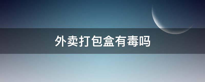 外卖打包盒有毒吗 外卖打包盒对人体有没有伤害