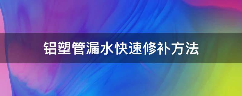 鋁塑管漏水快速修補(bǔ)方法（鋁管漏水怎么修復(fù)）