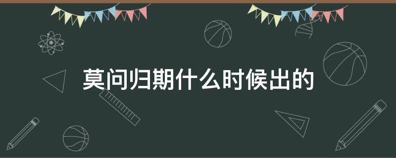 莫問歸期什么時候出的 莫問歸期是什么時候出的