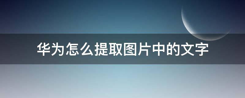 華為怎么提取圖片中的文字（華為怎么提取圖片中的文字快捷鍵）