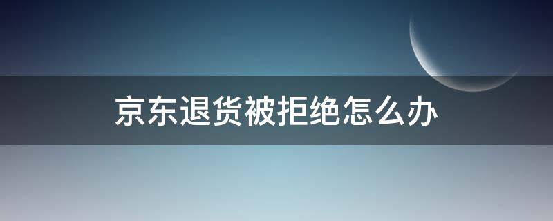 京东退货被拒绝怎么办 京东拒不退货