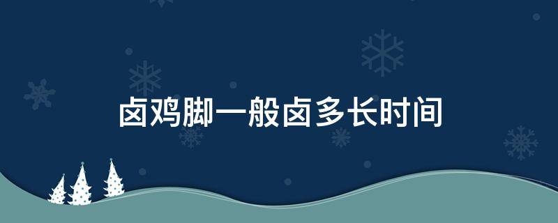 卤鸡脚一般卤多长时间 一般鸡脚卤多久