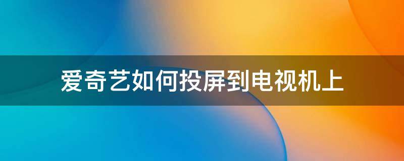 愛奇藝如何投屏到電視機上（愛奇藝如何投屏到電視機上明ru）