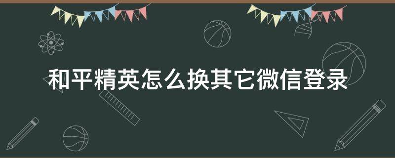 和平精英怎么換其它微信登錄 和平精英怎么改其他微信賬號(hào)登錄