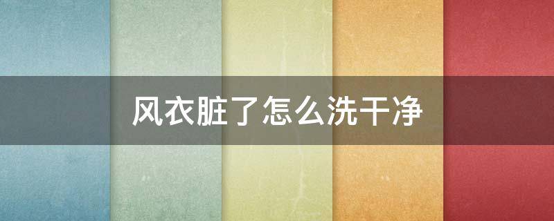 風(fēng)衣臟了怎么洗干凈 風(fēng)衣弄臟了怎么洗