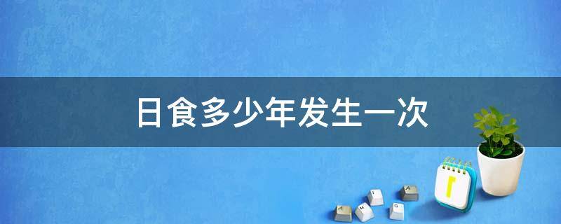 日食多少年发生一次 日食多少年一次上一次是什么时候