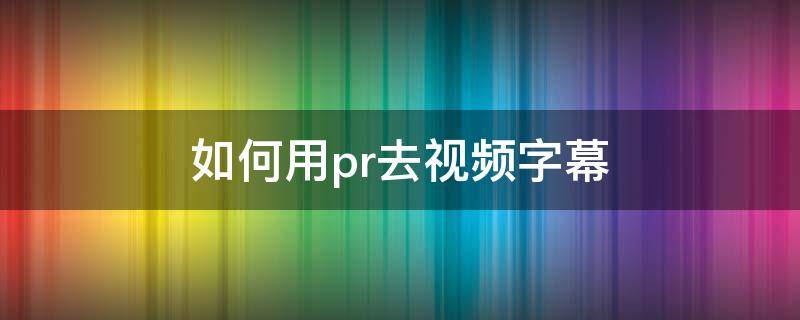 如何用pr去视频字幕 pr怎么视频去字幕