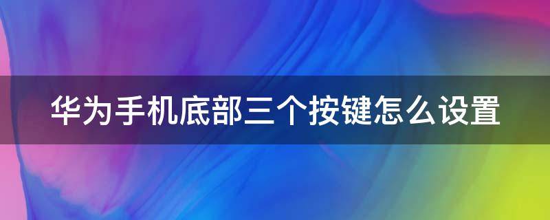 华为手机底部三个按键怎么设置（华为手机底部三个按键怎么设置更清晰）