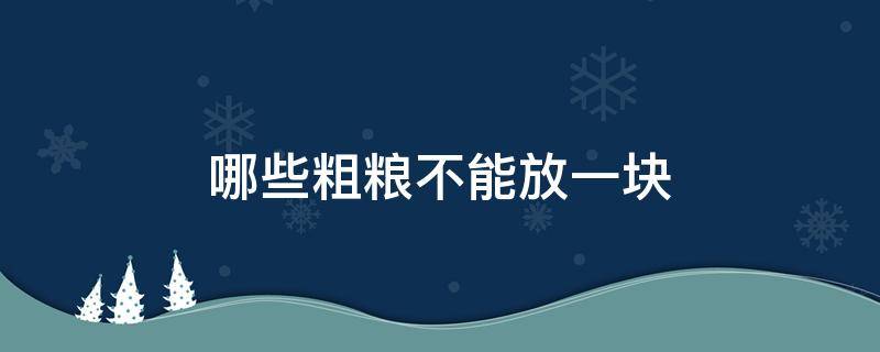 哪些粗糧不能放一塊（粗糧混在一起有禁忌嗎）