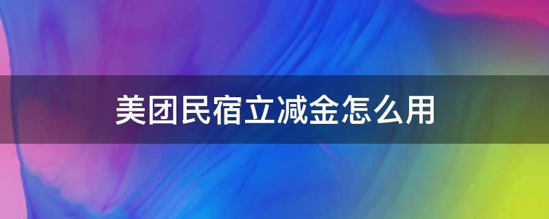 美團民宿立減金怎么用（美團民宿立減金怎么用不了）