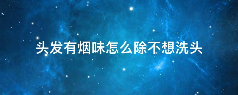 头发有烟味怎么除不想洗头 如何不洗头去除头上烟味