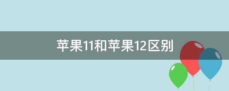 苹果11和苹果12区别（苹果11和苹果12区别大不大）