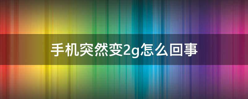 手機(jī)突然變2g怎么回事 手機(jī)突然變2g怎么回事以前都是4g,電話也不能打了