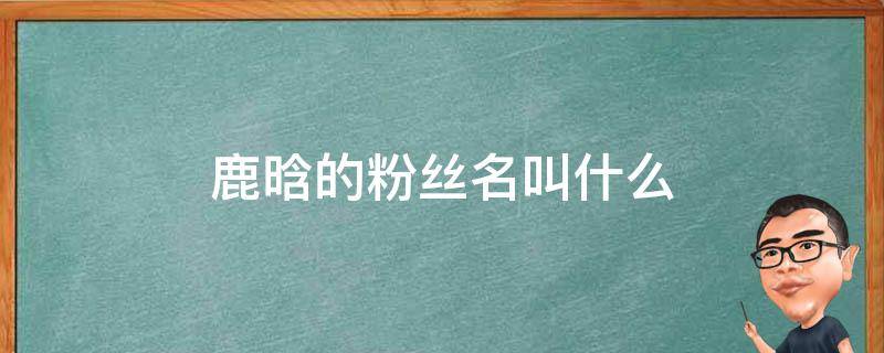 鹿晗的粉絲名叫什么 鹿晗的粉絲名字叫什么