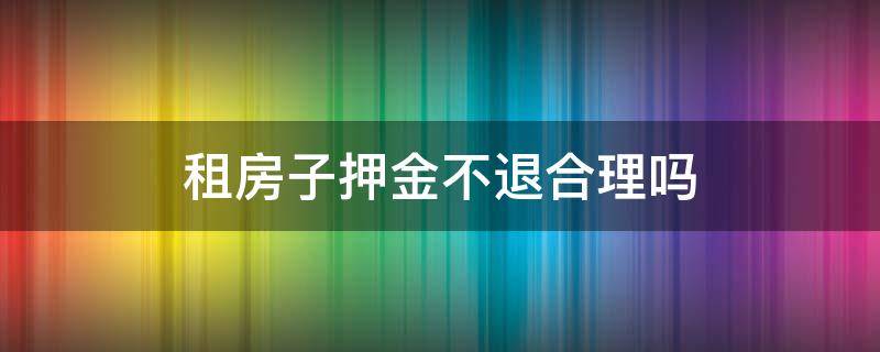 租房子押金不退合理嗎 租了房子不退押金