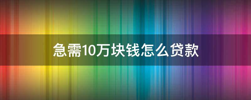 急需10万块钱怎么贷款 银行贷款10万怎么贷