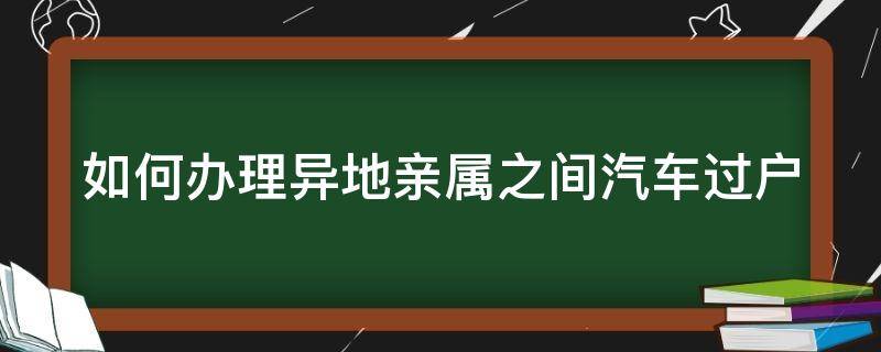 如何辦理異地親屬之間汽車過戶 如何辦理異地親屬之間汽車過戶