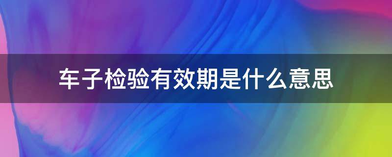 車子檢驗有效期是什么意思 車子的檢驗有效期是什么意思