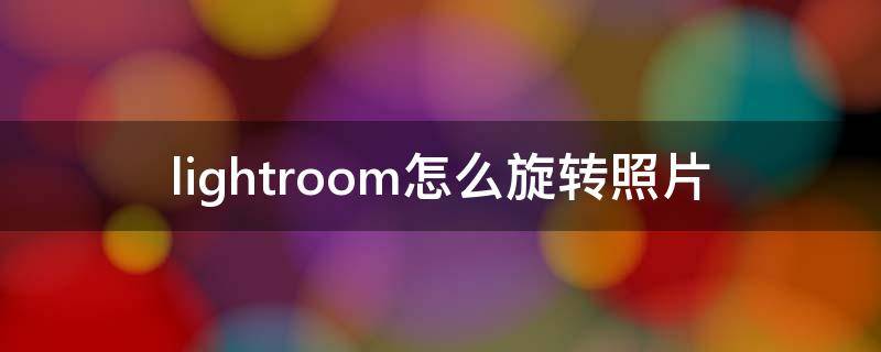 lightroom怎么旋转照片 lightroom怎样旋转照片