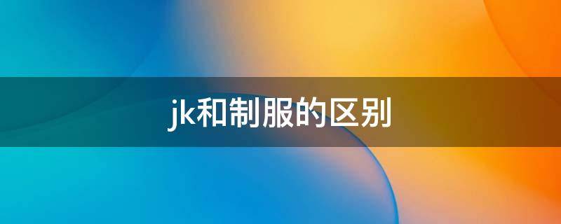 jk和制服的区别 jk和jk制服分别什么意思