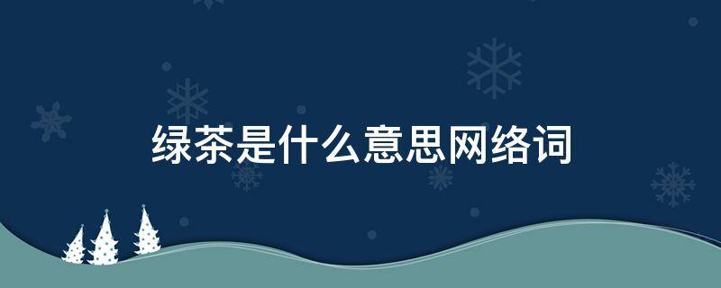 绿茶是什么意思网络词（绿茶的意思是什么网络用语）