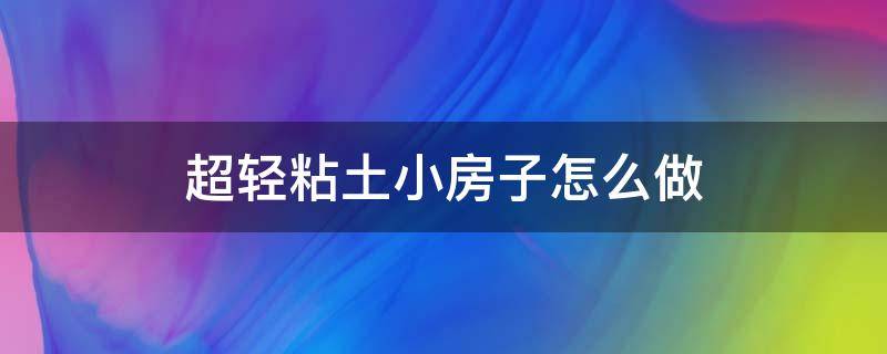 超轻粘土小房子怎么做 超轻粘土小房子怎么做房间