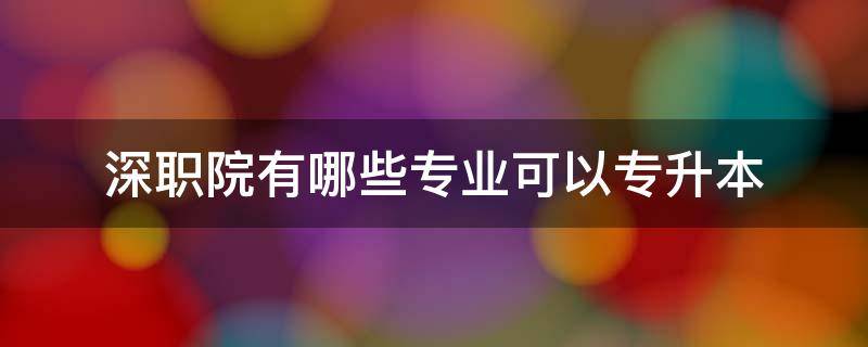 深职院有哪些专业可以专升本 深职院专升本可以上什么学校