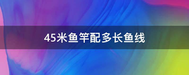 4.5米魚竿配多長(zhǎng)魚線 4.5米長(zhǎng)魚竿配多長(zhǎng)線