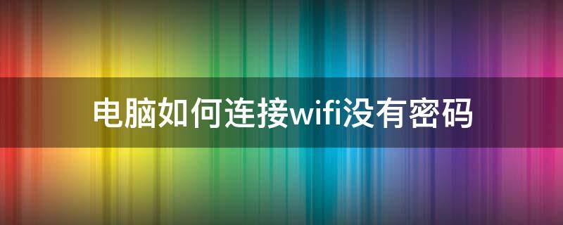 電腦如何連接wifi沒(méi)有密碼（電腦怎么連接沒(méi)密碼的wifi）