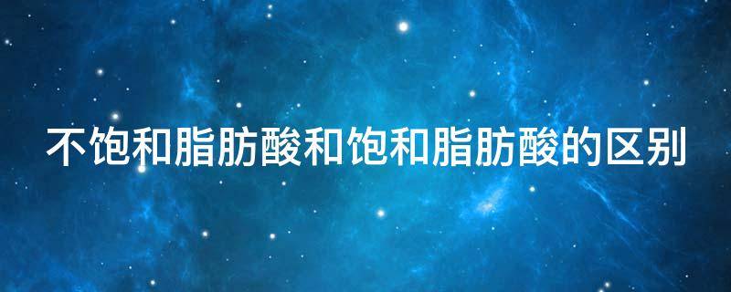 不飽和脂肪酸和飽和脂肪酸的區(qū)別（什么是不飽和脂肪酸和飽和脂肪酸的區(qū)別）